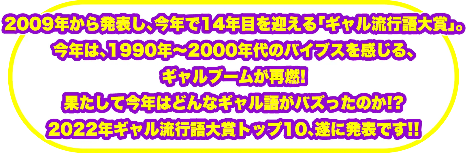 2009年から発表し、今年で14年目を迎える「ギャル流行語大賞」。今年は、1990年～2000年代のバイブスを感じる、ギャルブームが再燃!果たして今年はどんなギャル語がバズったのか!? 2022年ギャル流行語大賞トップ10、遂に発表です!!